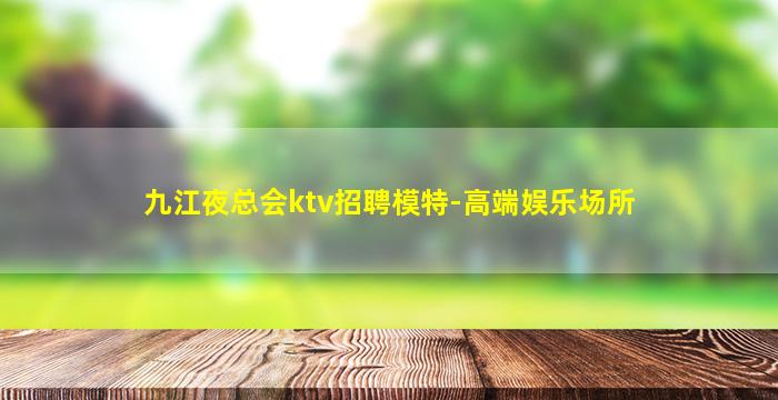九江夜总会ktv招聘模特-高端娱乐场所