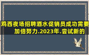 鸡西夜场招聘酒水促销员成功需要加倍努力.2023年.尝试新的